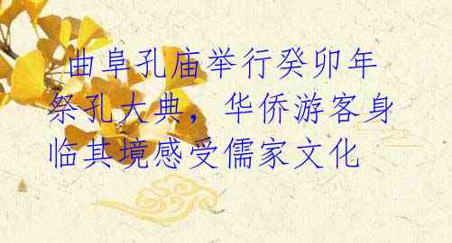 曲阜孔庙举行癸卯年祭孔大典,华侨游客身临其境感受儒家文化