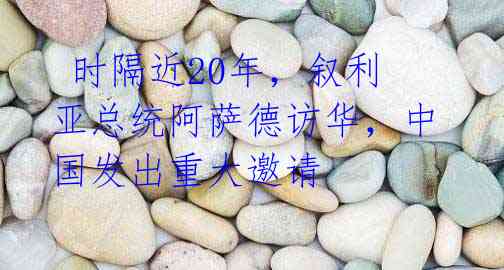 时隔近20年,叙利亚总统阿萨德访华,中国发出重大邀请
