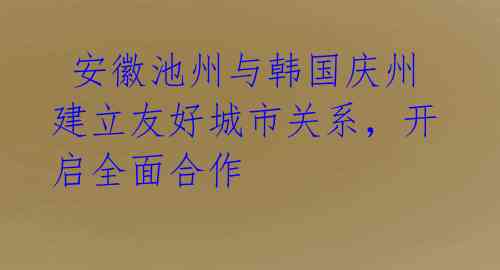 安徽池州与韩国庆州建立友好城市关系,开启全面合作