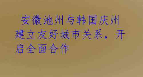  安徽池州与韩国庆州建立友好城市关系，开启全面合作 