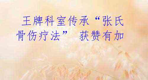 王牌科室传承“张氏骨伤疗法” 获赞有加