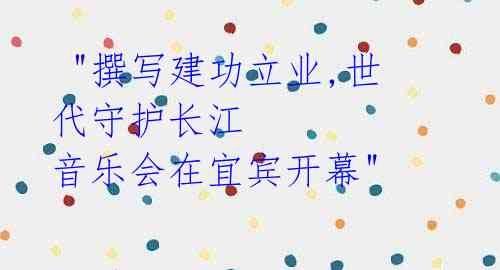 "撰写建功立业,世代守护长江 音乐会在宜宾开幕"