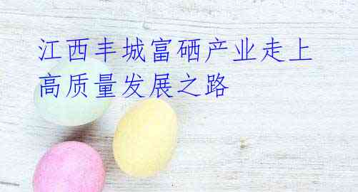 江西丰城富硒产业走上高质量发展之路