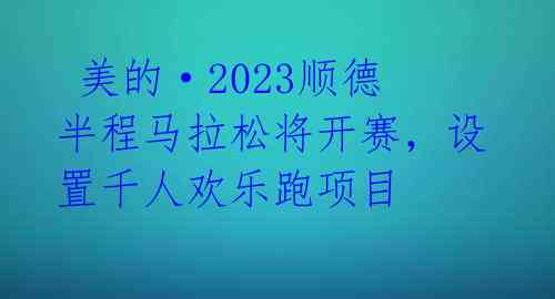  美的·2023顺德半程马拉松将开赛，设置千人欢乐跑项目