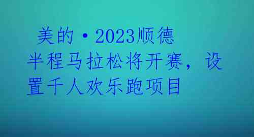  美的·2023顺德半程马拉松将开赛，设置千人欢乐跑项目 