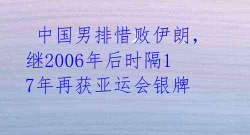  中国男排惜败伊朗，继2006年后时隔17年再获亚运会银牌 