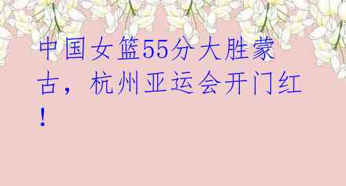 中国女篮55分大胜蒙古，杭州亚运会开门红！
