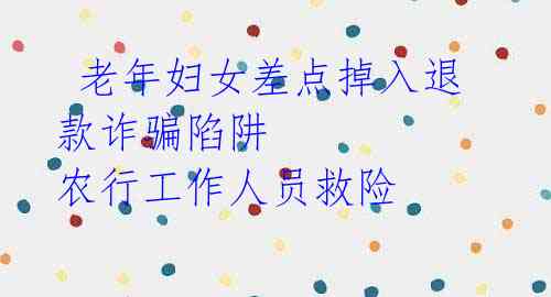  老年妇女差点掉入退款诈骗陷阱 农行工作人员救险
