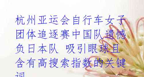 杭州亚运会自行车女子团体追逐赛中国队遗憾负日本队 吸引眼球且含有高搜索指数的关键词