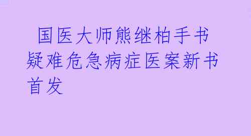  国医大师熊继柏手书疑难危急病症医案新书首发 