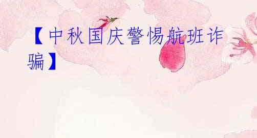 【中秋国庆警惕航班诈骗】