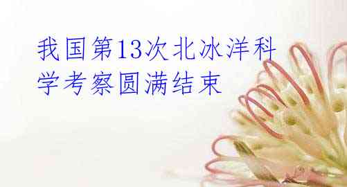 我国第13次北冰洋科学考察圆满结束