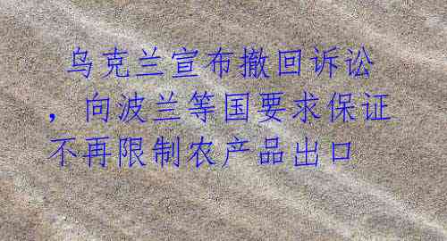 乌克兰宣布撤回诉讼,向波兰等国要求保证不再限制农产品出口