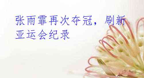 张雨霏再次夺冠,刷新亚运会纪录