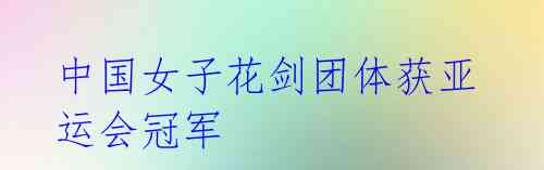 中国女子花剑团体获亚运会冠军