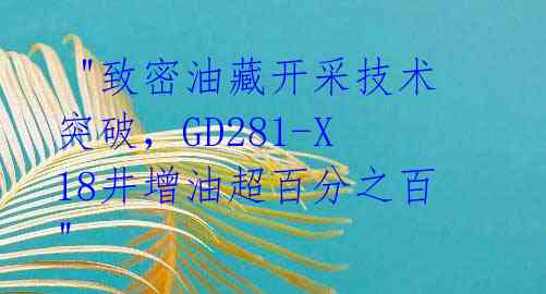"致密油藏开采技术突破,GD281-X18井增油超百分之百"
