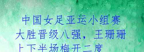 中国女足亚运小组赛大胜晋级八强,王珊珊上下半场梅开二度