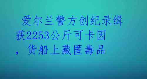  爱尔兰警方创纪录缉获2253公斤可卡因，货船上藏匿毒品 