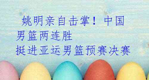 姚明亲自击掌!中国男篮两连胜 挺进亚运男篮预赛决赛