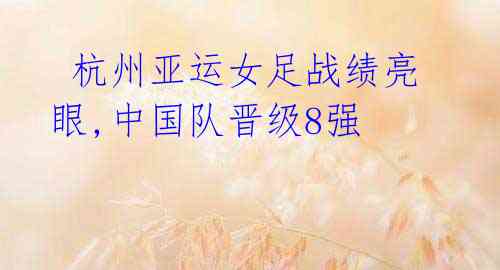 杭州亚运女足战绩亮眼,中国队晋级8强