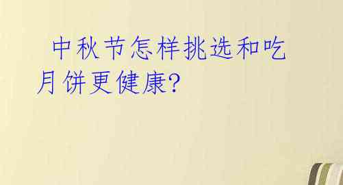 中秋节怎样挑选和吃月饼更健康?