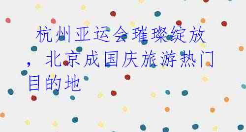 杭州亚运会璀璨绽放,北京成国庆旅游热门目的地