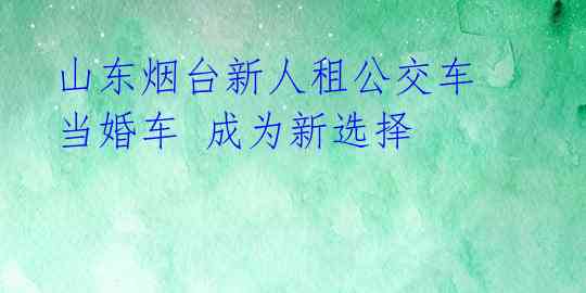山东烟台新人租公交车当婚车 成为新选择