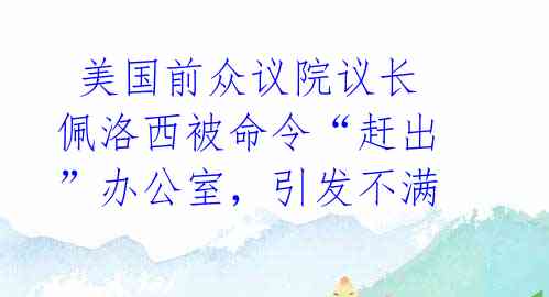  美国前众议院议长佩洛西被命令“赶出”办公室，引发不满 