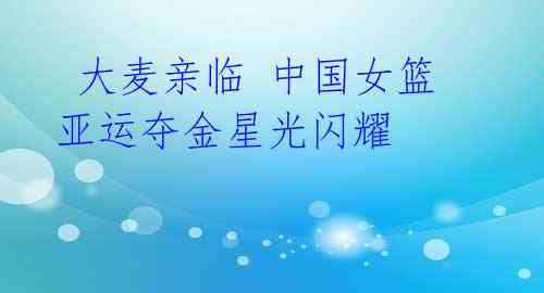 大麦亲临 中国女篮亚运夺金星光闪耀