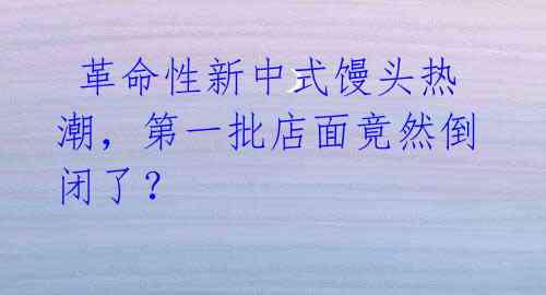 革命性新中式馒头热潮,第一批店面竟然倒闭了?