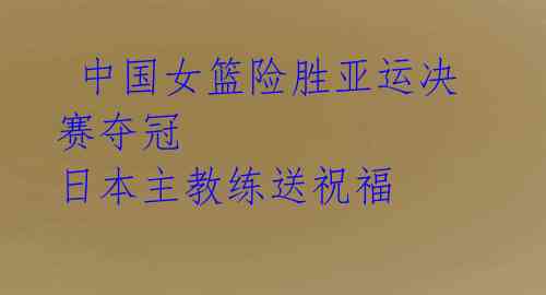 中国女篮险胜亚运决赛夺冠 日本主教练送祝福