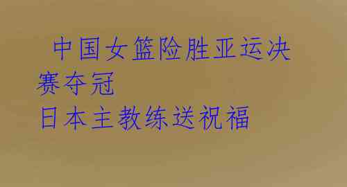  中国女篮险胜亚运决赛夺冠 日本主教练送祝福 