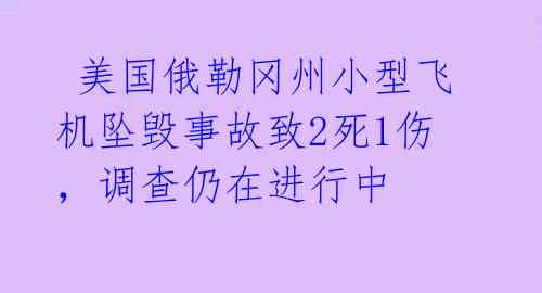 美国俄勒冈州小型飞机坠毁事故致2死1伤,调查仍在进行中
