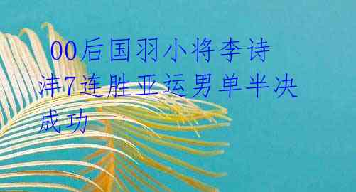 00后国羽小将李诗沣7连胜亚运男单半决成功