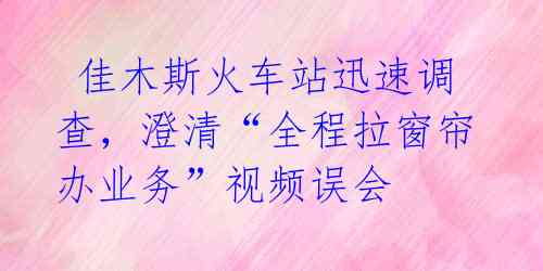  佳木斯火车站迅速调查，澄清“全程拉窗帘办业务”视频误会 