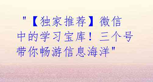 "【独家推荐】微信中的学习宝库!三个号带你畅游信息海洋"