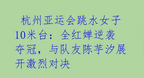 杭州亚运会跳水女子10米台:全红婵逆袭夺冠,与队友陈芋汐展开激烈对决