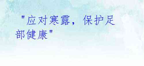 "应对寒露,保护足部健康"