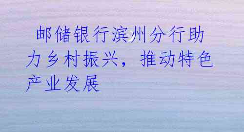 邮储银行滨州分行助力乡村振兴,推动特色产业发展