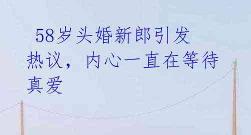 58岁头婚新郎引发热议,内心一直在等待真爱