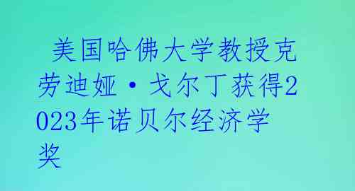  美国哈佛大学教授克劳迪娅·戈尔丁获得2023年诺贝尔经济学奖 