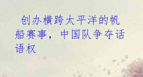 创办横跨太平洋的帆船赛事,中国队争夺话语权