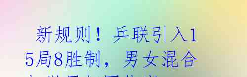 新规则!乒联引入15局8胜制,男女混合打世界杯团体赛