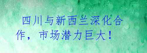 四川与新西兰深化合作,市场潜力巨大!