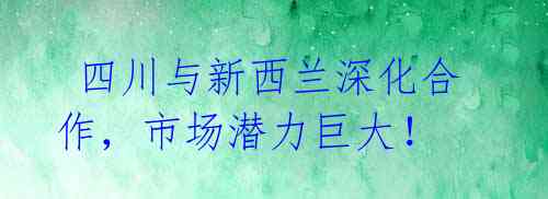  四川与新西兰深化合作，市场潜力巨大！ 