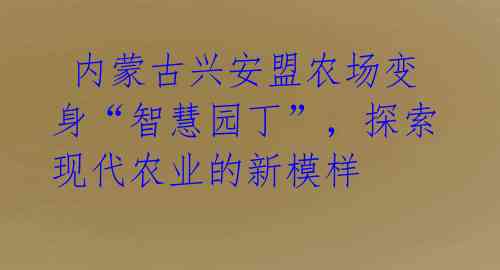  内蒙古兴安盟农场变身“智慧园丁”，探索现代农业的新模样 