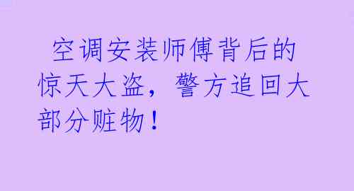空调安装师傅背后的惊天大盗,警方追回大部分赃物!