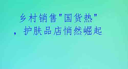 乡村销售"国货热",护肤品店悄然崛起