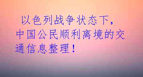  以色列战争状态下，中国公民顺利离境的交通信息整理！ 