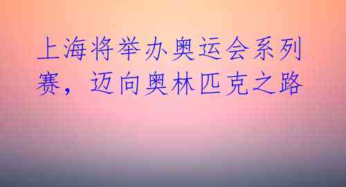 上海将举办奥运会系列赛,迈向奥林匹克之路
